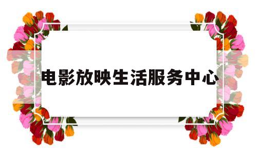 电影放映生活服务中心(电影放映服务属于现代服务还是生活服务)