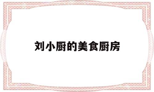 刘小厨的美食厨房(柳小厨的农家美食)