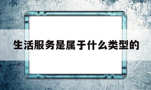 生活服务是属于什么类型的(生活服务类属于什么行业)