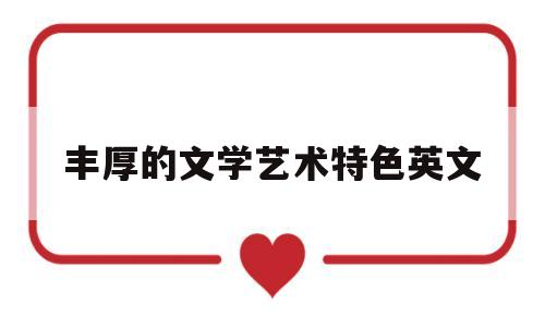 丰厚的文学艺术特色英文(丰厚的文化英语)