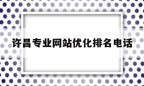 许昌专业网站优化排名电话(许昌正规网站优化公司)