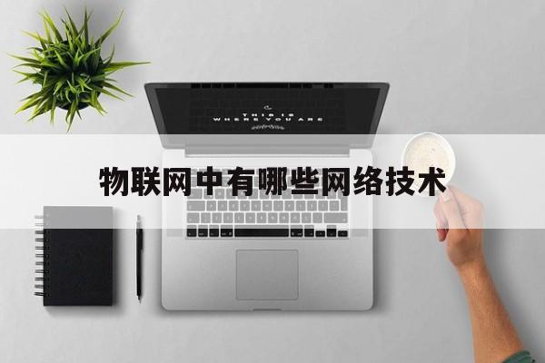 物联网中有哪些网络技术(物联网网络层的关键技术有哪些)