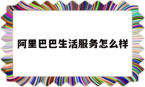 阿里巴巴生活服务怎么样(阿里巴巴生活服务怎么样可靠吗)