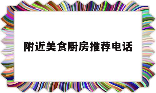 附近美食厨房推荐电话(附近美食小吃电话)