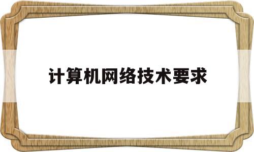 计算机网络技术要求(计算机网络技术要求学生具备什么能力)