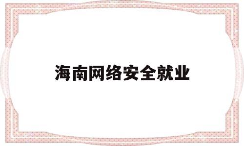 海南网络安全就业(海南大学网络安全体系建设项目)