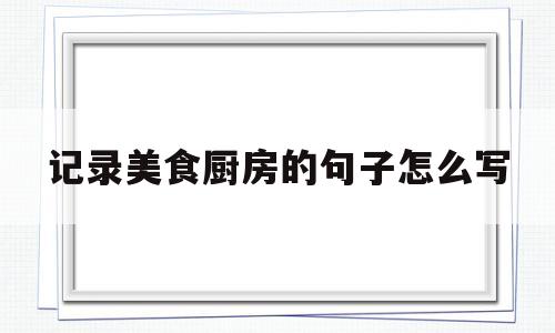 记录美食厨房的句子怎么写(厨房里的美食美句)