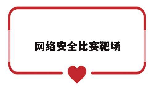 网络安全比赛靶场(网络安全靶标)