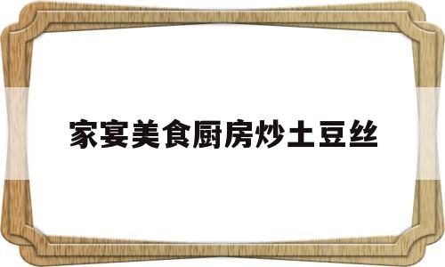 家宴美食厨房炒土豆丝(厨师炒土豆丝)