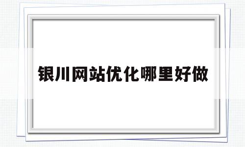 银川网站优化哪里好做(银川网站设计公司)