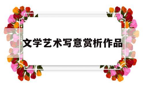 文学艺术写意赏析作品(文学艺术的作品)
