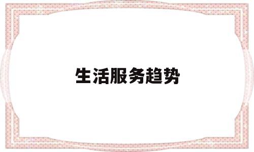 生活服务趋势(生活服务趋势图)