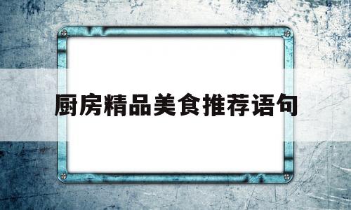 厨房精品美食推荐语句(厨艺美食文)