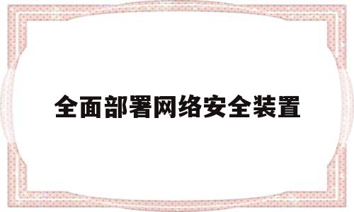 全面部署网络安全装置(全面网络安全保障体系)