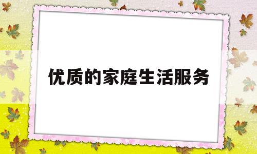 优质的家庭生活服务(优秀的家庭服务)