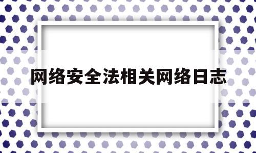 网络安全法相关网络日志(关于网络安全法律)