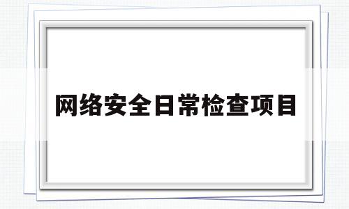 网络安全日常检查项目(网络安全日常检查项目有哪些)