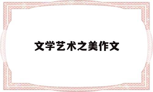 文学艺术之美作文(文学艺术的魅力)