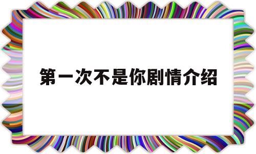 第一次不是你剧情介绍(第一次不是你剧照)