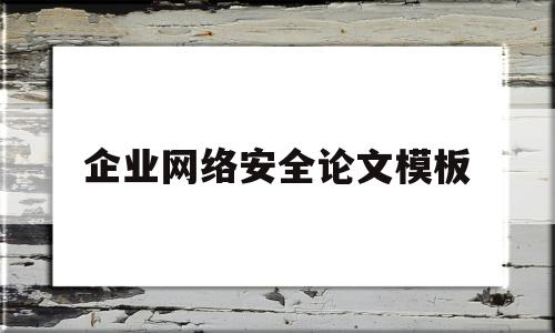 企业网络安全论文模板(企业网络安全开题报告)