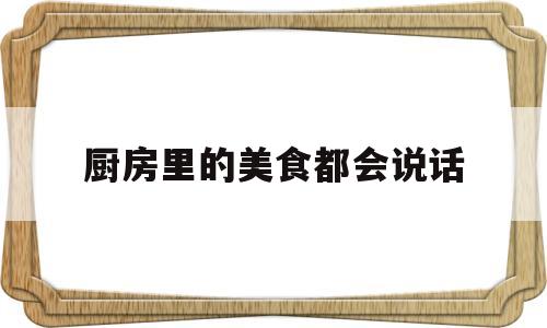 厨房里的美食都会说话(厨房里的东西可以发出什么声音)