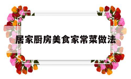 居家厨房美食家常菜做法(居家厨房设计最新款图)