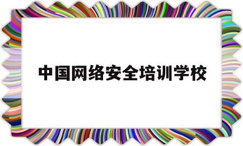 中国网络安全培训学校(网络安全培训学校加盟)