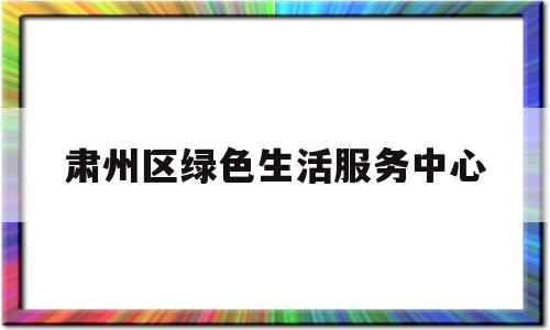 肃州区绿色生活服务中心(肃州区城市园林绿化管理局)