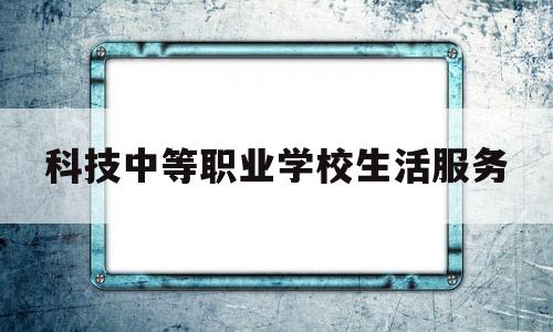 科技中等职业学校生活服务(科技职业中专学校)