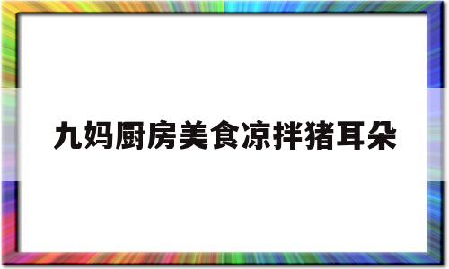 九妈厨房美食凉拌猪耳朵(凉拌猪耳朵怎么做好吃法窍门)