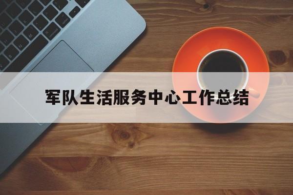 军队生活服务中心工作总结(部队生活服务中心年终总结)