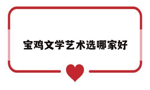 宝鸡文学艺术选哪家好(宝鸡文化艺术中心官网)