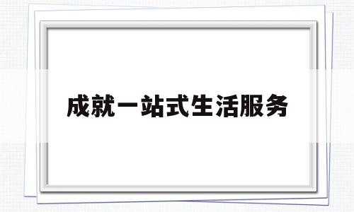 成就一站式生活服务(一站式生活服务是什么意思)