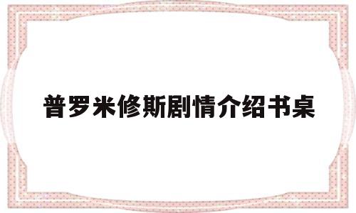 普罗米修斯剧情介绍书桌(普罗米修斯2剧情分析)