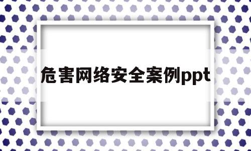 危害网络安全案例ppt(网络安全危害到国家安全案例)