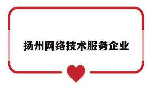扬州网络技术服务企业(扬州信息服务产业基地有哪些公司)