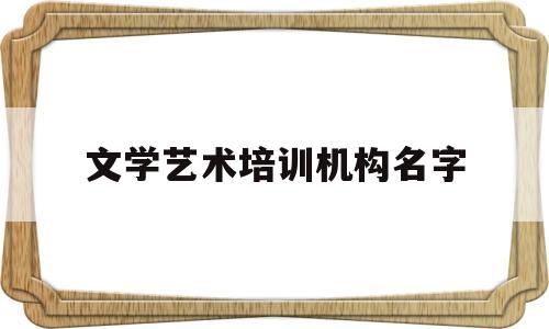文学艺术培训机构名字(文化艺术培训学校起名)