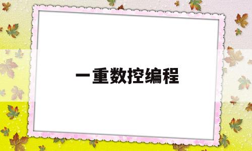 一重数控编程(一重数控机床是常年招工吗)