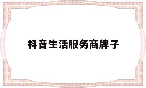 抖音生活服务商牌子(抖音生活服务类)
