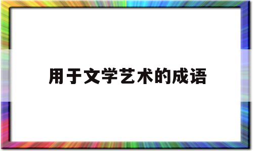 用于文学艺术的成语(关于文学艺术的四字词语)