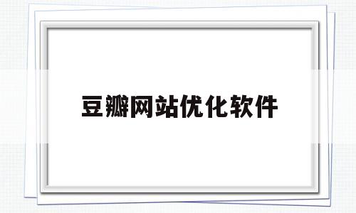 豆瓣网站优化软件(豆瓣网站优化软件有哪些)