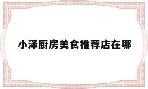 小泽厨房美食推荐店在哪(食堂厨房设备一览表)