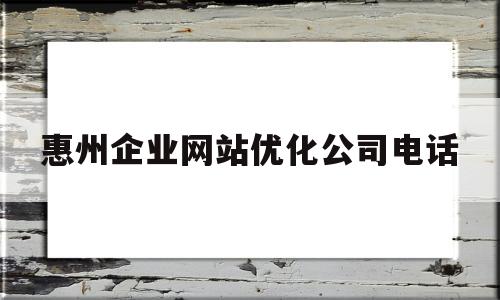 惠州企业网站优化公司电话(惠州网站建设方案咨询)