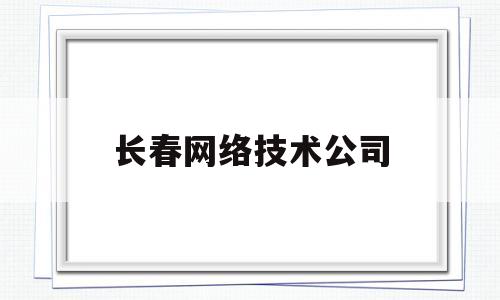 长春网络技术公司(长春网络运营公司)