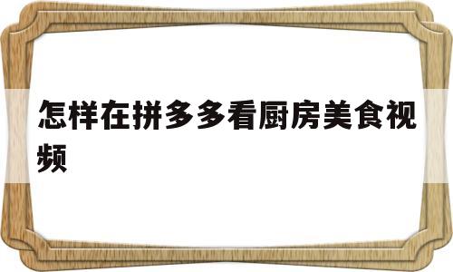怎样在拼多多看厨房美食视频(拼多多在哪看视频)