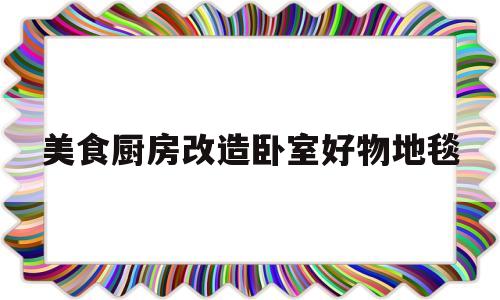 美食厨房改造卧室好物地毯(厨房地毯全铺效果图)