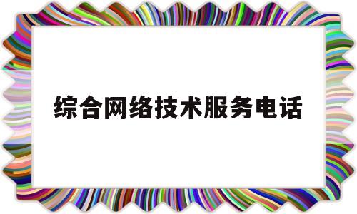 综合网络技术服务电话(综合网络技术服务电话是什么)
