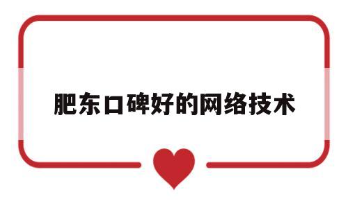 肥东口碑好的网络技术(肥东口碑好的网络技术公司)