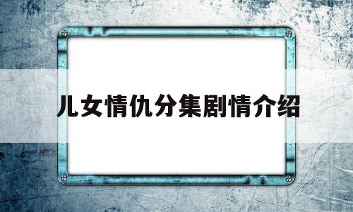 儿女情仇分集剧情介绍(儿女情电视连续剧剧情介绍)