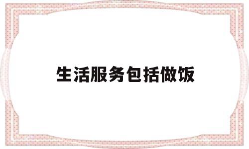 生活服务包括做饭(生活服务的是什么)